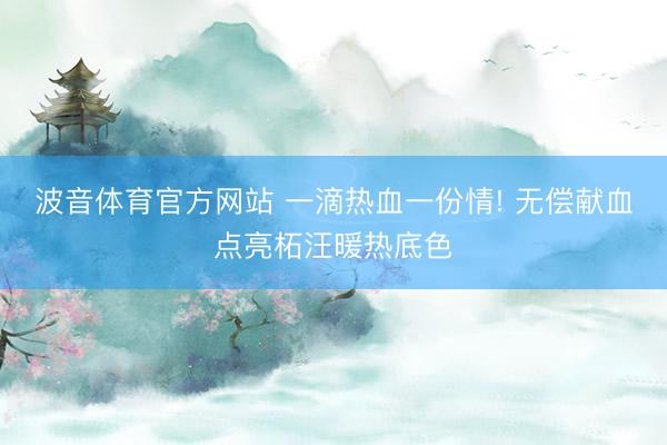 波音体育官方网站 一滴热血一份情! 无偿献血点亮柘汪暖热底色